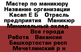 Мастер по маникюру › Название организации ­ Касап Е.Б › Отрасль предприятия ­ Маникюр › Минимальный оклад ­ 15 000 - Все города Работа » Вакансии   . Башкортостан респ.,Мечетлинский р-н